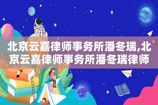 北京云嘉律師事務(wù)所潘冬瑞,北京云嘉律師事務(wù)所潘冬瑞律師簡(jiǎn)介