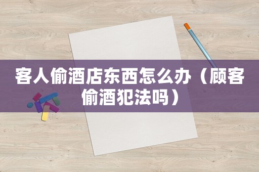 客人偷酒店東西怎么辦（顧客偷酒犯法嗎）