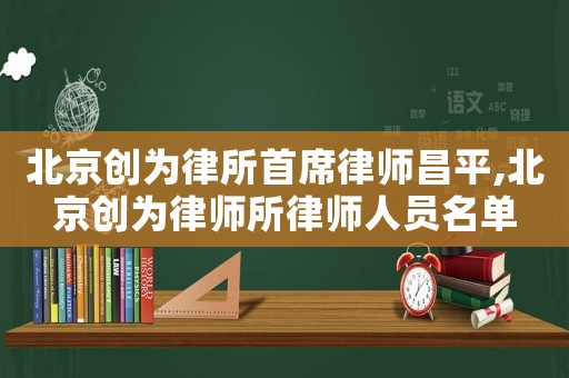 北京創(chuàng)為律所首席律師昌平,北京創(chuàng)為律師所律師人員名單