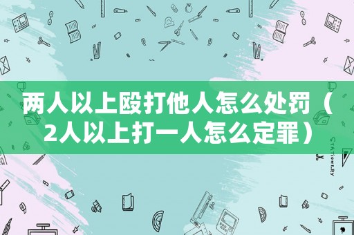 兩人以上毆打他人怎么處罰（2人以上打一人怎么定罪）