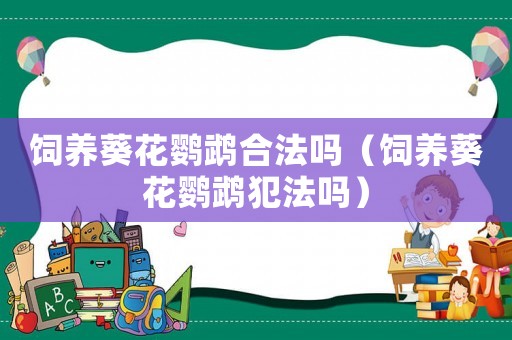 飼養(yǎng)葵花鸚鵡合法嗎（飼養(yǎng)葵花鸚鵡犯法嗎）