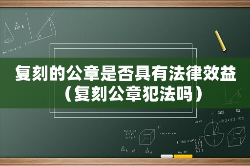 復刻的公章是否具有法律效益（復刻公章犯法嗎）