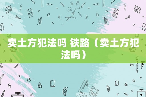 賣土方犯法嗎 鐵路（賣土方犯法嗎）