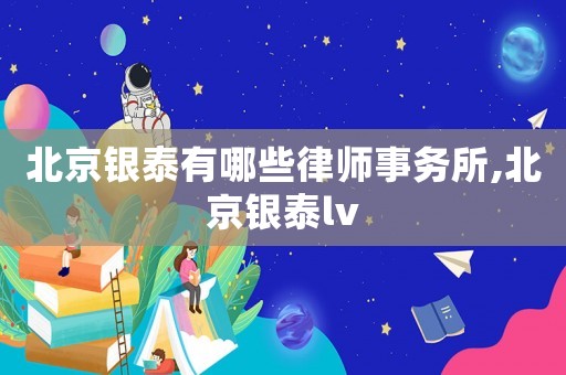 北京銀泰有哪些律師事務所,北京銀泰lv