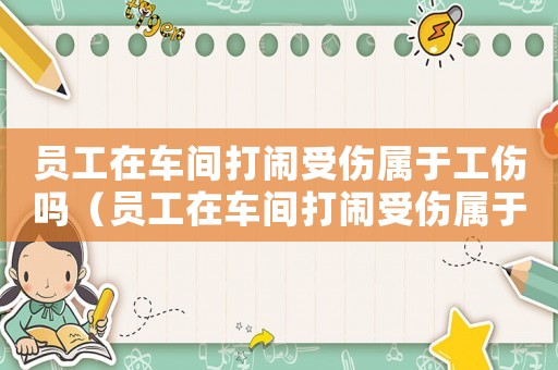 員工在車間打鬧受傷屬于工傷嗎（員工在車間打鬧受傷屬于工傷嗎）