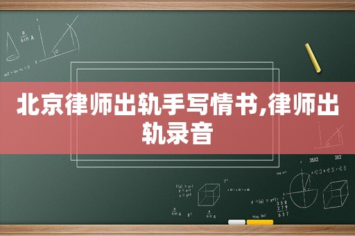 北京律師出軌手寫情書,律師出軌錄音