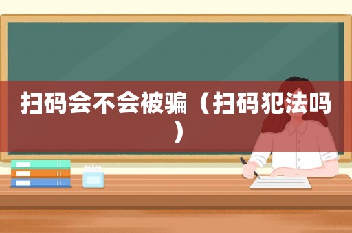 掃碼會不會被騙（掃碼犯法嗎）