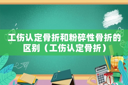 工傷認定骨折和粉碎性骨折的區(qū)別（工傷認定骨折）