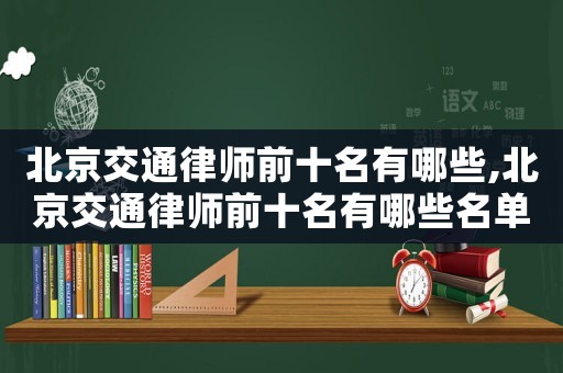 北京交通律師前十名有哪些,北京交通律師前十名有哪些名單