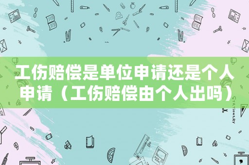 工傷賠償是單位申請還是個人申請（工傷賠償由個人出嗎）