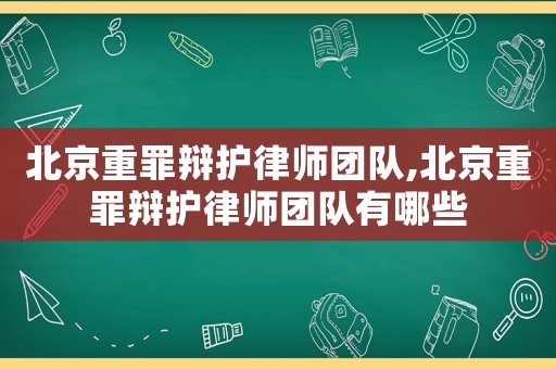 北京重罪辯護(hù)律師團(tuán)隊(duì),北京重罪辯護(hù)律師團(tuán)隊(duì)有哪些