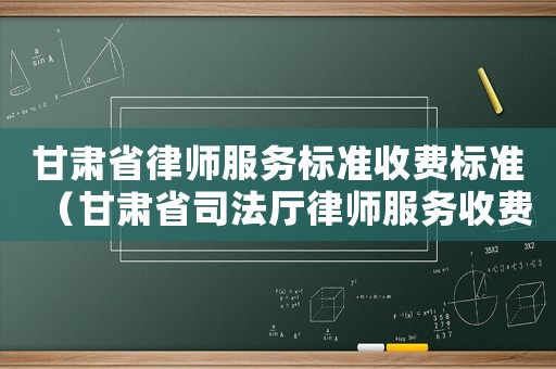 甘肅省律師服務標準收費標準（甘肅省司法廳律師服務收費標準）