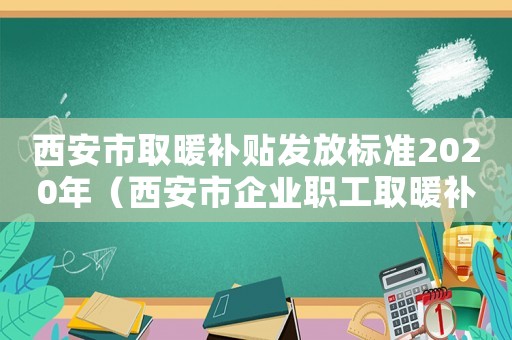 西安市取暖補貼發放標準2020年（西安市企業職工取暖補貼標準）