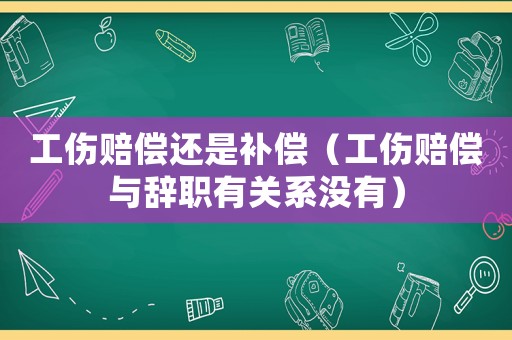 工傷賠償還是補(bǔ)償（工傷賠償與辭職有關(guān)系沒(méi)有）