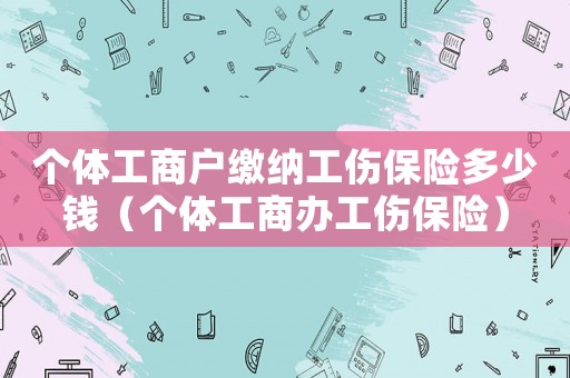 個體工商戶繳納工傷保險多少錢（個體工商辦工傷保險）