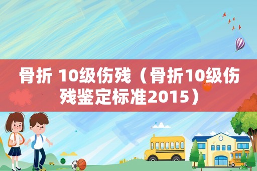 骨折 10級傷殘（骨折10級傷殘鑒定標準2015）