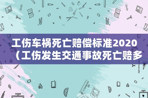 工傷車禍死亡賠償標(biāo)準(zhǔn)2020（工傷發(fā)生交通事故死亡賠多少錢）