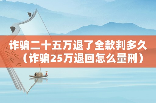 詐騙二十五萬退了全款判多久（詐騙25萬退回怎么量刑）