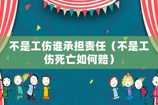 不是工傷誰承擔責任（不是工傷死亡如何賠）