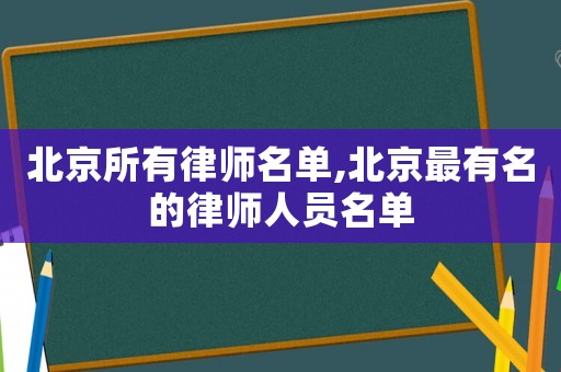 北京所有律師名單,北京最有名的律師人員名單