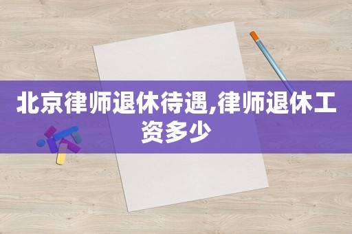 北京律師退休待遇,律師退休工資多少
