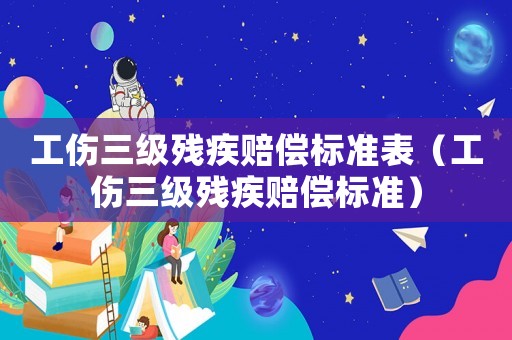 工傷三級殘疾賠償標(biāo)準(zhǔn)表（工傷三級殘疾賠償標(biāo)準(zhǔn)）