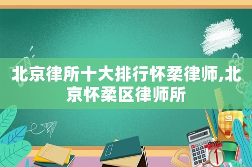 北京律所十大排行懷柔律師,北京懷柔區(qū)律師所