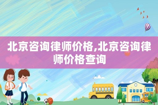 北京咨詢律師價(jià)格,北京咨詢律師價(jià)格查詢