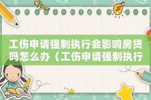 工傷申請強制執行會影響房貸嗎怎么辦（工傷申請強制執行會影響房貸嗎）