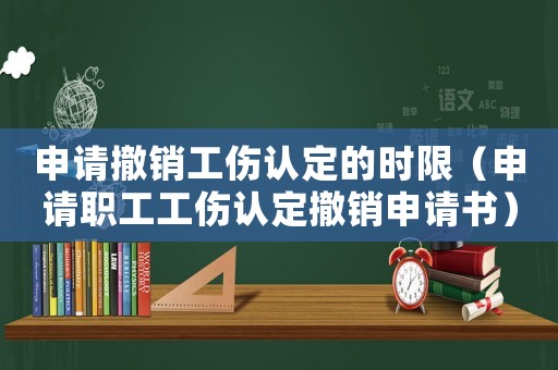 申請撤銷工傷認定的時限（申請職工工傷認定撤銷申請書）