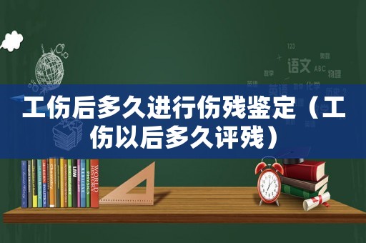 工傷后多久進行傷殘鑒定（工傷以后多久評殘）