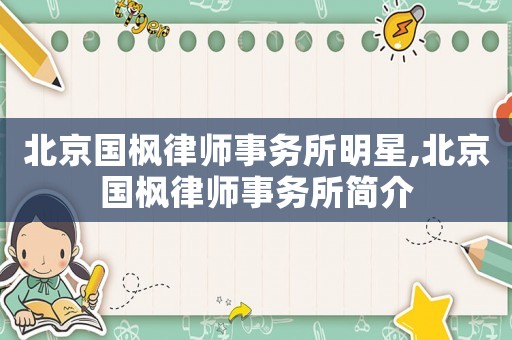 北京國楓律師事務所明星,北京國楓律師事務所簡介