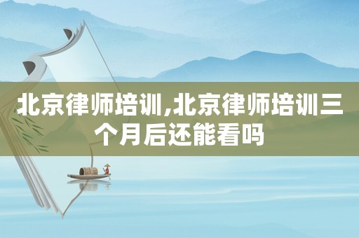 北京律師培訓(xùn),北京律師培訓(xùn)三個(gè)月后還能看嗎