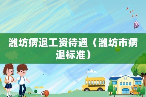 濰坊病退工資待遇（濰坊市病退標(biāo)準(zhǔn)）