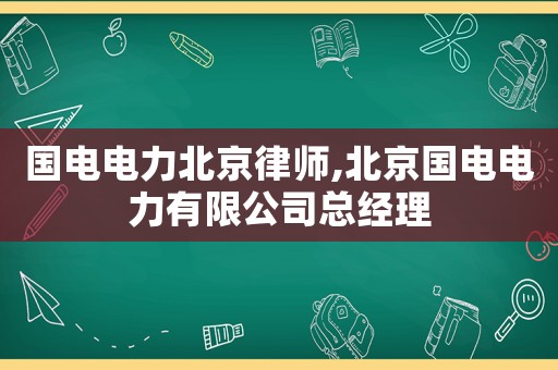 國(guó)電電力北京律師,北京國(guó)電電力有限公司總經(jīng)理