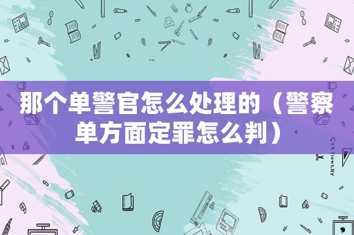 那個單警官怎么處理的（警察單方面定罪怎么判）