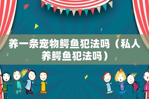 養(yǎng)一條寵物鱷魚犯法嗎（私人養(yǎng)鱷魚犯法嗎）