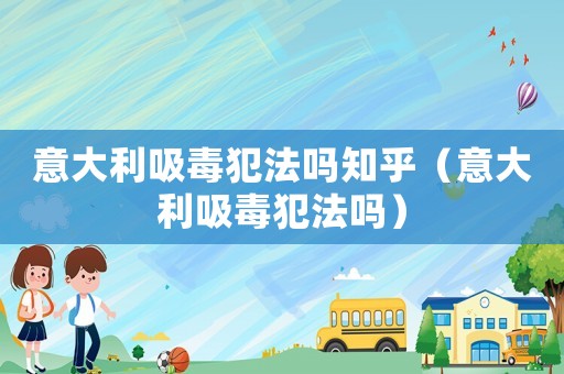 意大利吸毒犯法嗎知乎（意大利吸毒犯法嗎）