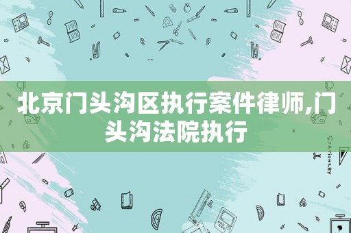 北京門頭溝區執行案件律師,門頭溝法院執行