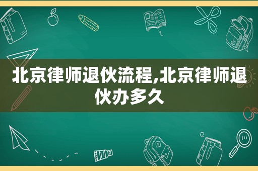 北京律師退伙流程,北京律師退伙辦多久