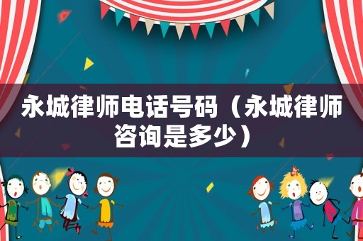 永城律師電話號(hào)碼（永城律師咨詢是多少）