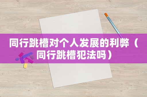 同行跳槽對個(gè)人發(fā)展的利弊（同行跳槽犯法嗎）