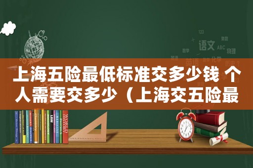 上海五險最低標準交多少錢 個人需要交多少（上海交五險最低標準）