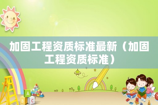 加固工程資質標準最新（加固工程資質標準）