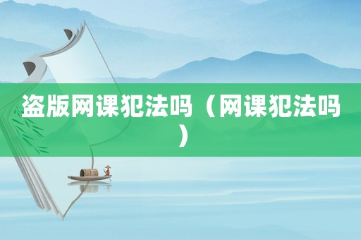 盜版網課犯法嗎（網課犯法嗎）