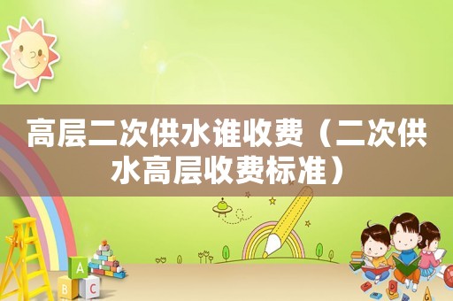 高層二次供水誰收費（二次供水高層收費標準）