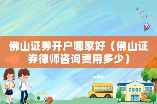 佛山證券開戶哪家好（佛山證券律師咨詢費用多少）