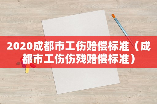 2020成都市工傷賠償標準（成都市工傷傷殘賠償標準）