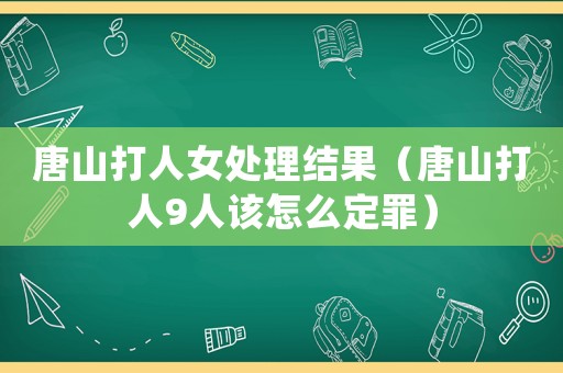 唐山打人女處理結果（唐山打人9人該怎么定罪）
