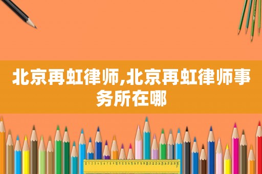 北京再虹律師,北京再虹律師事務所在哪